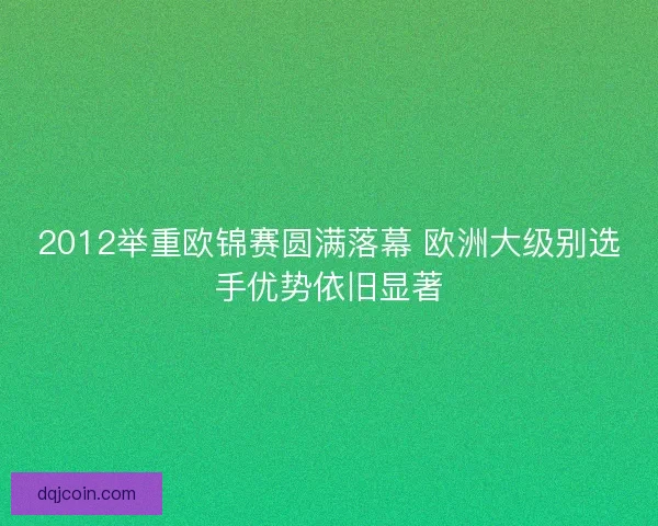 2012举重欧锦赛圆满落幕 欧洲大级别选手优势依旧显著