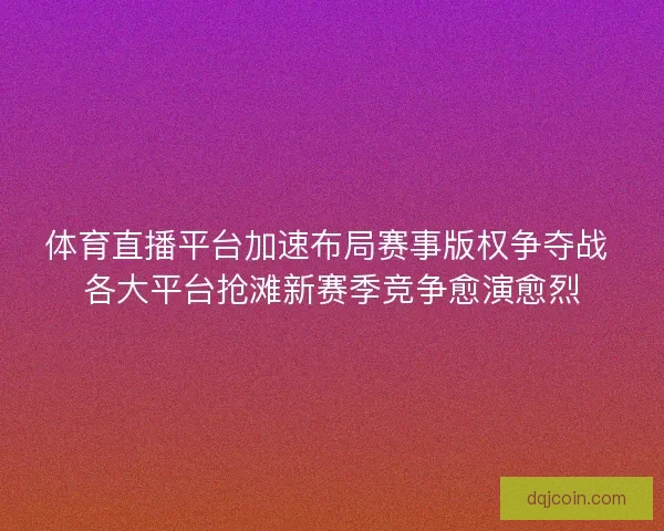 体育直播平台加速布局赛事版权争夺战 各大平台抢滩新赛季竞争愈演愈烈