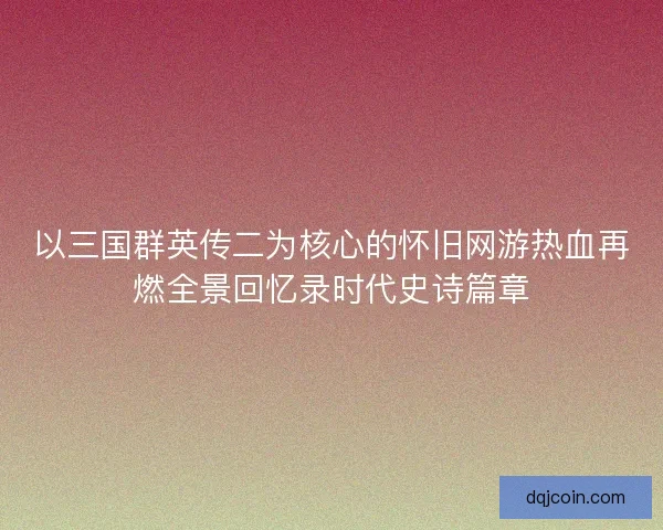 以三国群英传二为核心的怀旧网游热血再燃全景回忆录时代史诗篇章