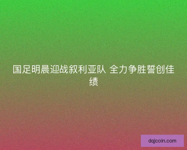 国足明晨迎战叙利亚队 全力争胜誓创佳绩