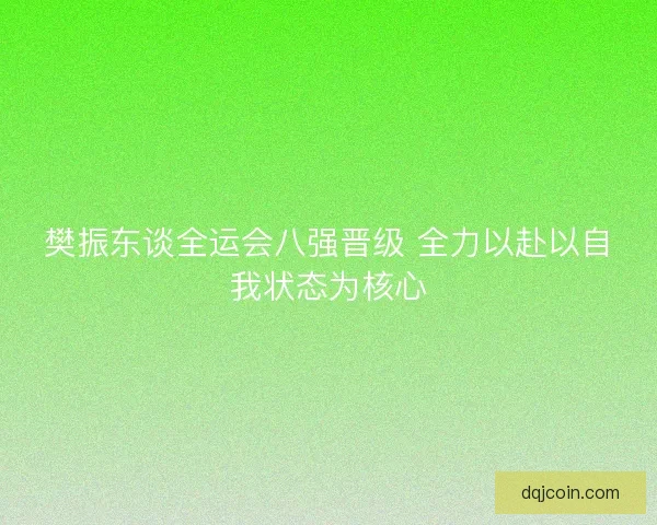 樊振东谈全运会八强晋级 全力以赴以自我状态为核心