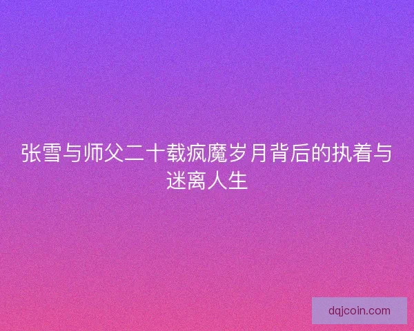 张雪与师父二十载疯魔岁月背后的执着与迷离人生