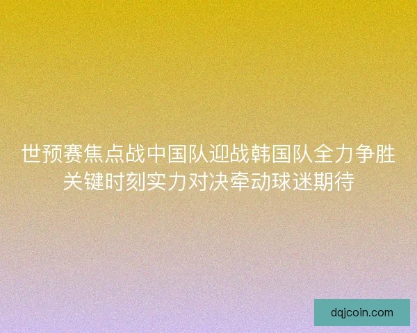 世预赛焦点战中国队迎战韩国队全力争胜关键时刻实力对决牵动球迷期待