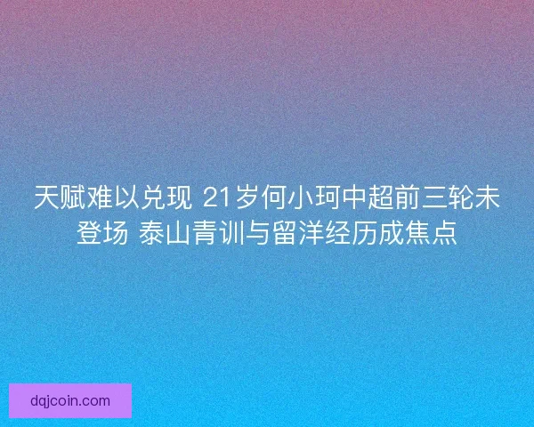 天赋难以兑现 21岁何小珂中超前三轮未登场 泰山青训与留洋经历成焦点