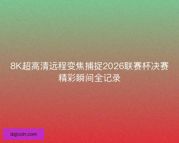 8K超高清远程变焦捕捉2026联赛杯决赛精彩瞬间全记录